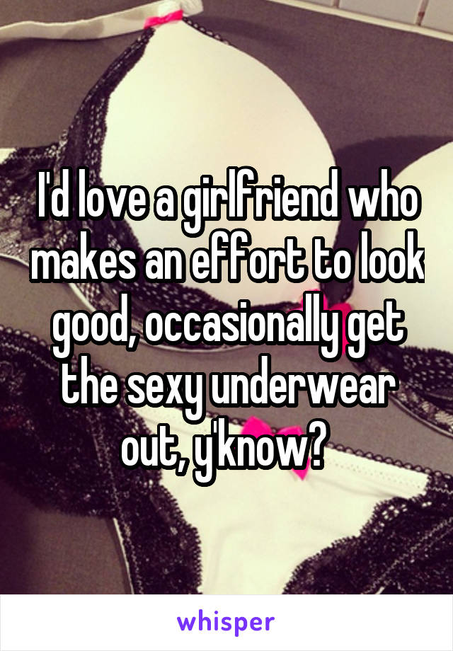 I'd love a girlfriend who makes an effort to look good, occasionally get the sexy underwear out, y'know? 