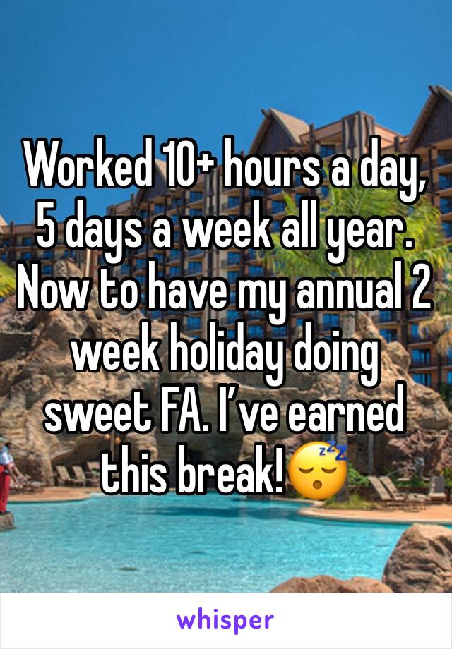 Worked 10+ hours a day, 5 days a week all year. Now to have my annual 2 week holiday doing sweet FA. I’ve earned this break!😴