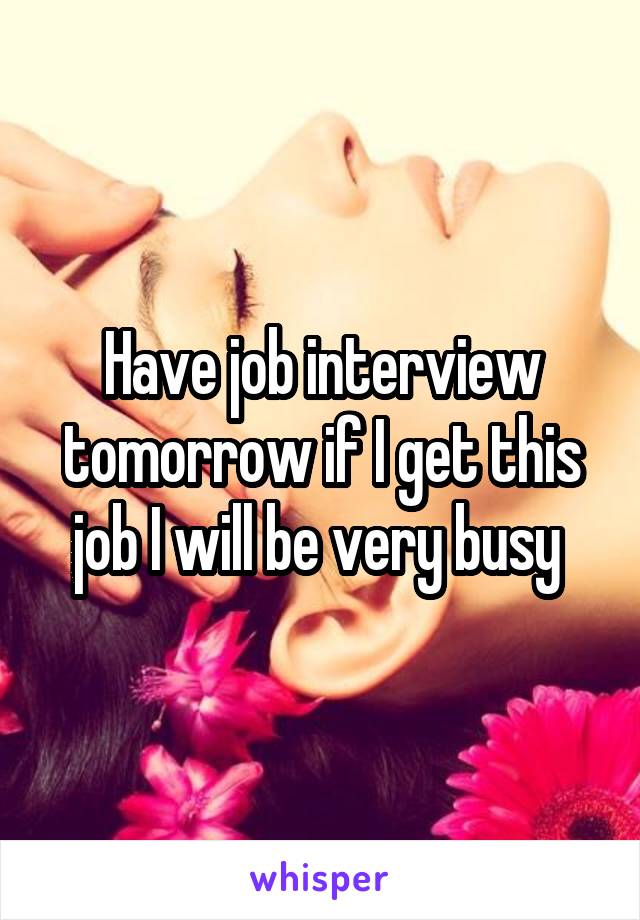 Have job interview tomorrow if I get this job I will be very busy 