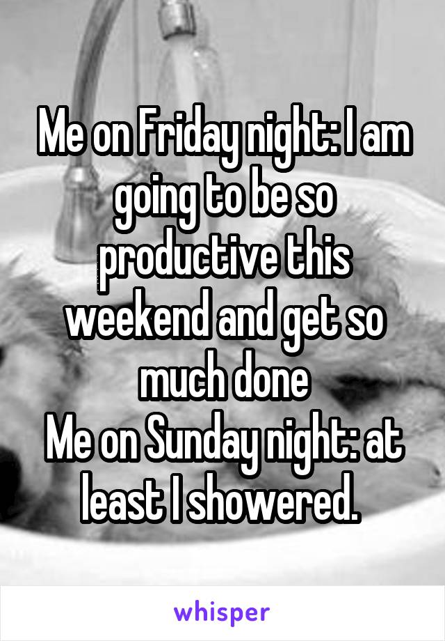 Me on Friday night: I am going to be so productive this weekend and get so much done
Me on Sunday night: at least I showered. 