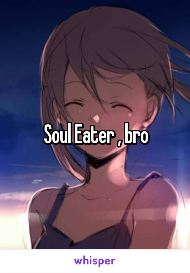Soul Eater , bro