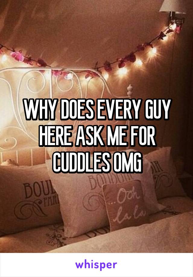 WHY DOES EVERY GUY HERE ASK ME FOR CUDDLES OMG
