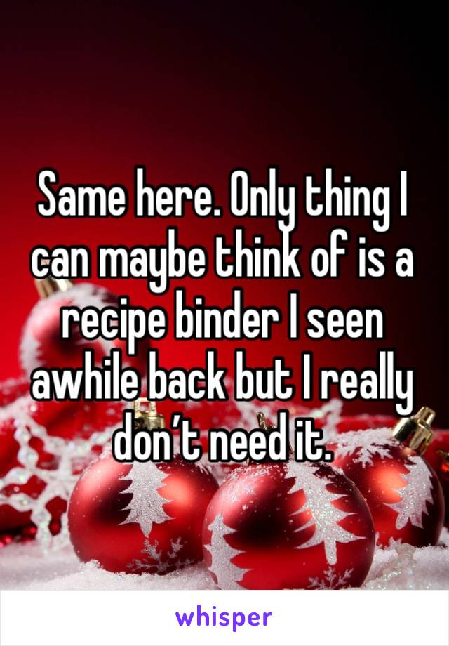 Same here. Only thing I can maybe think of is a recipe binder I seen awhile back but I really don’t need it. 