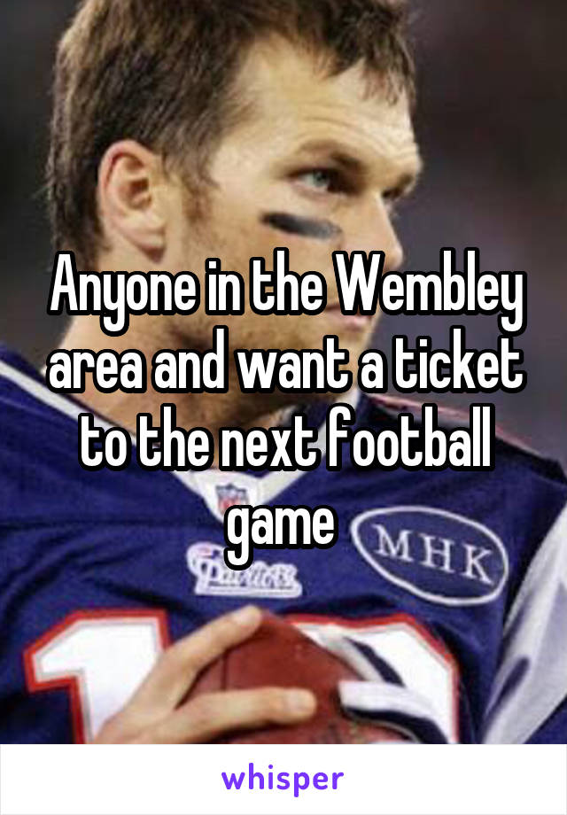 Anyone in the Wembley area and want a ticket to the next football game 