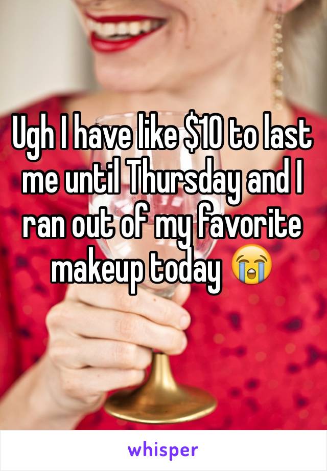Ugh I have like $10 to last me until Thursday and I ran out of my favorite makeup today 😭