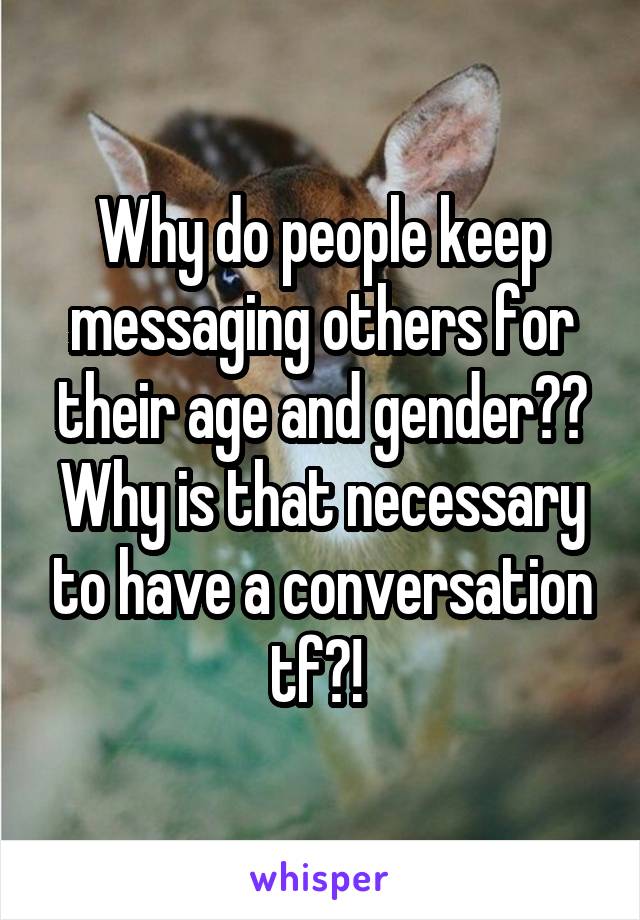 Why do people keep messaging others for their age and gender?? Why is that necessary to have a conversation tf?! 