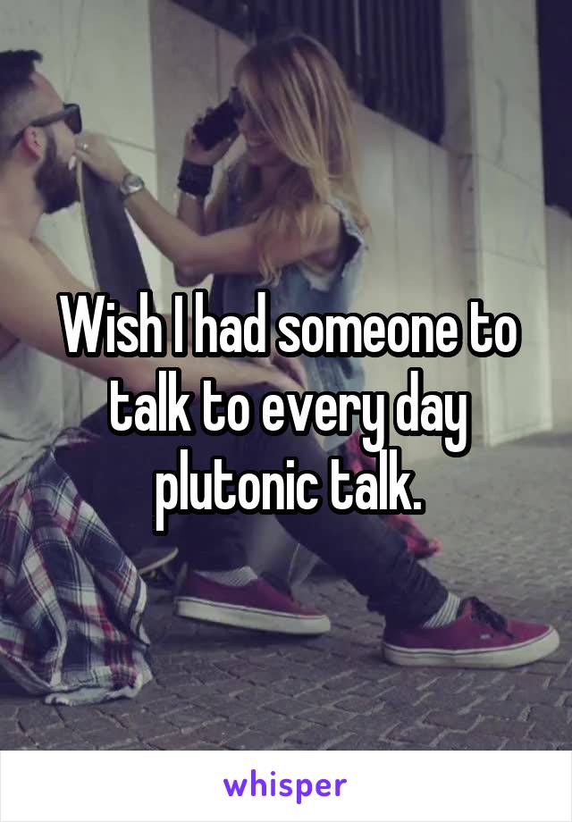 Wish I had someone to talk to every day plutonic talk.