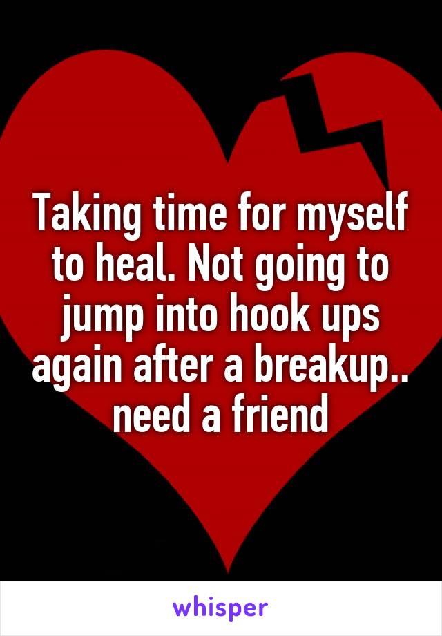 Taking time for myself to heal. Not going to jump into hook ups again after a breakup.. need a friend