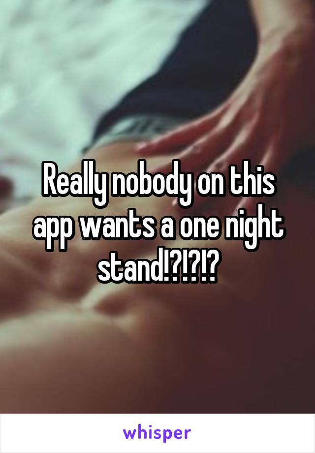 Really nobody on this app wants a one night stand!?!?!?