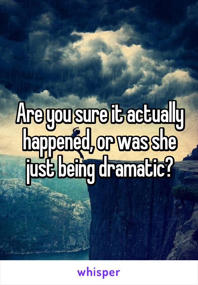 Are you sure it actually happened, or was she just being dramatic?