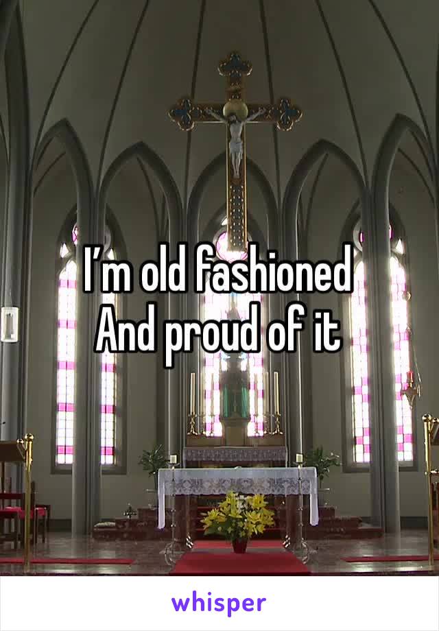 I’m old fashioned 
And proud of it 