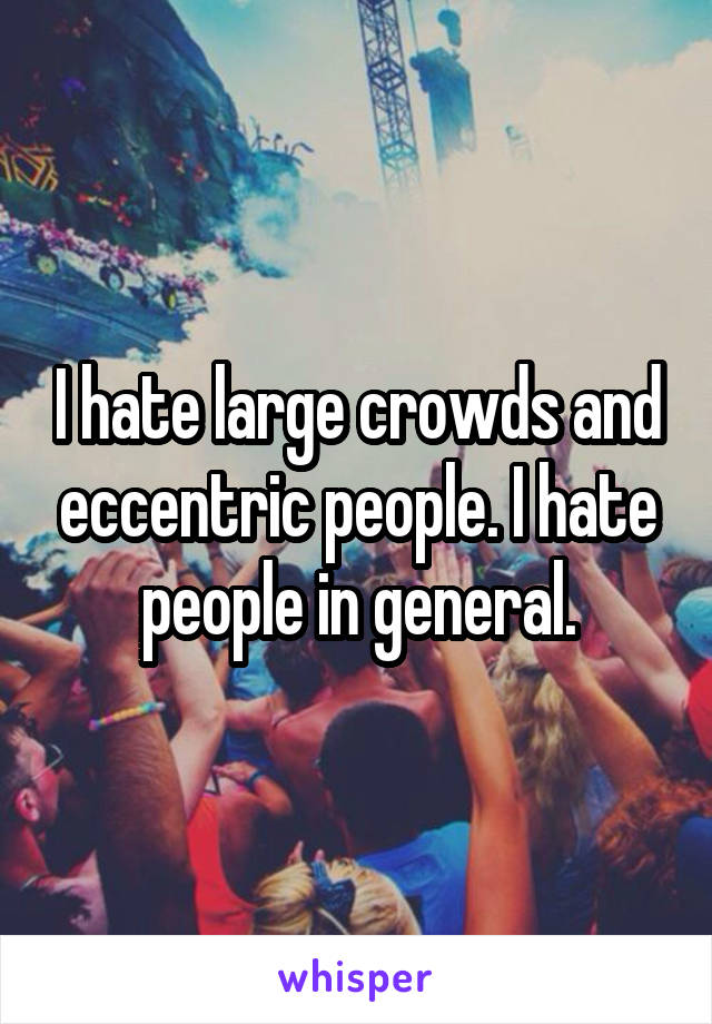 I hate large crowds and eccentric people. I hate people in general.