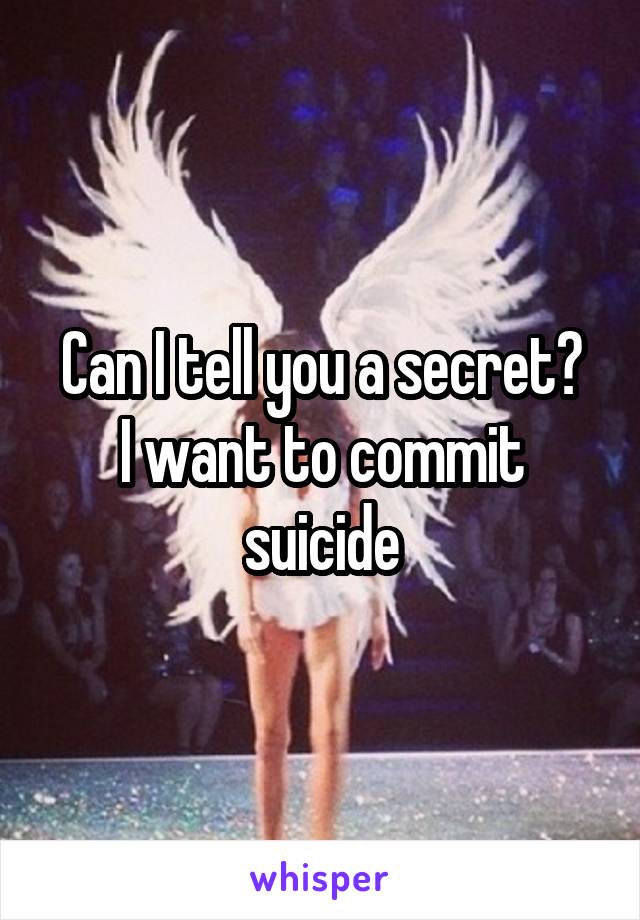Can I tell you a secret?
I want to commit suicide