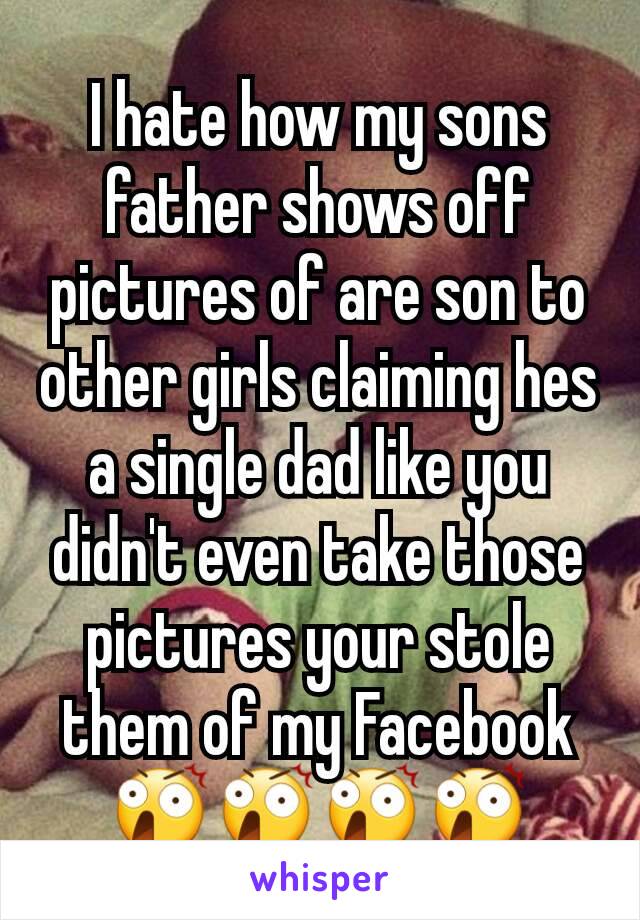 I hate how my sons father shows off pictures of are son to other girls claiming hes a single dad like you didn't even take those pictures your stole them of my Facebook 😲😲😲😲