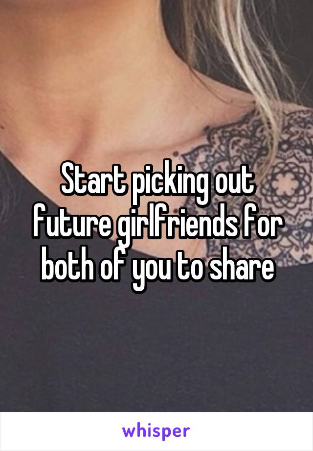 Start picking out future girlfriends for both of you to share
