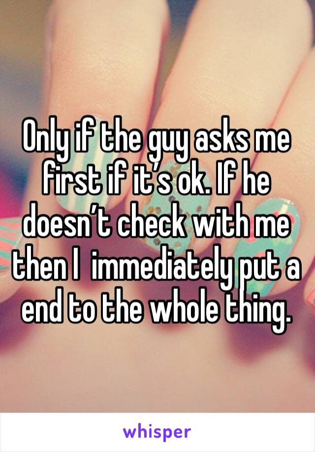 Only if the guy asks me first if it’s ok. If he doesn’t check with me then I  immediately put a end to the whole thing. 