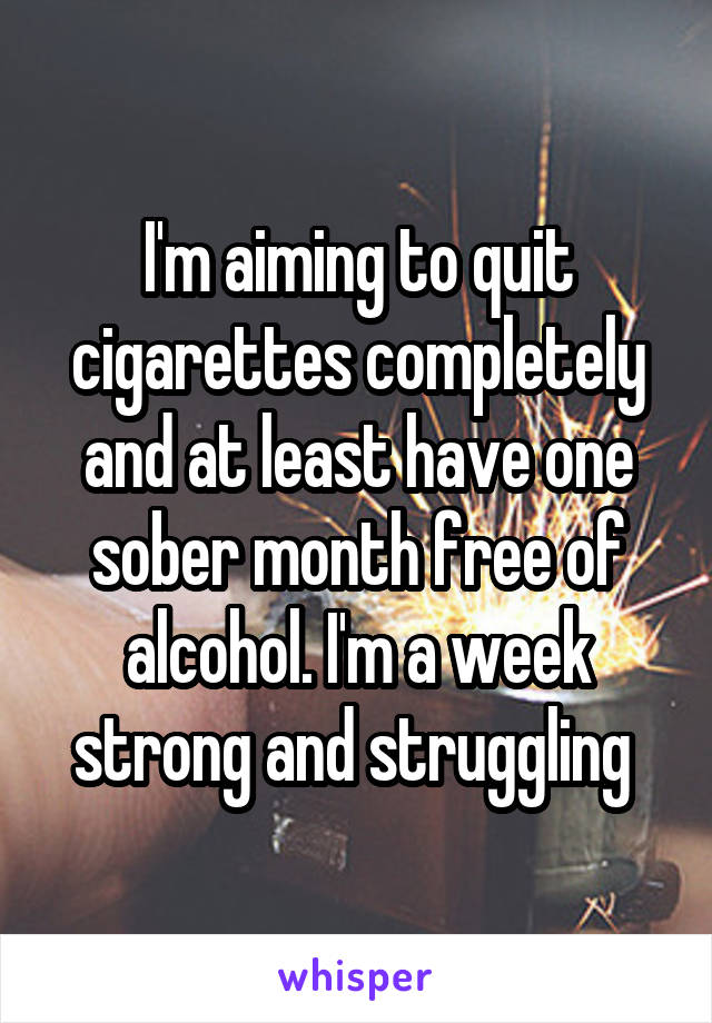 I'm aiming to quit cigarettes completely and at least have one sober month free of alcohol. I'm a week strong and struggling 
