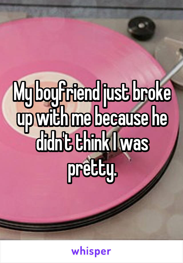 My boyfriend just broke up with me because he didn't think I was pretty.