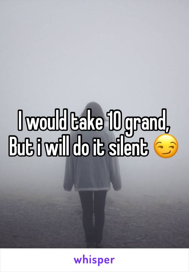 I would take 10 grand, But i will do it silent 😏