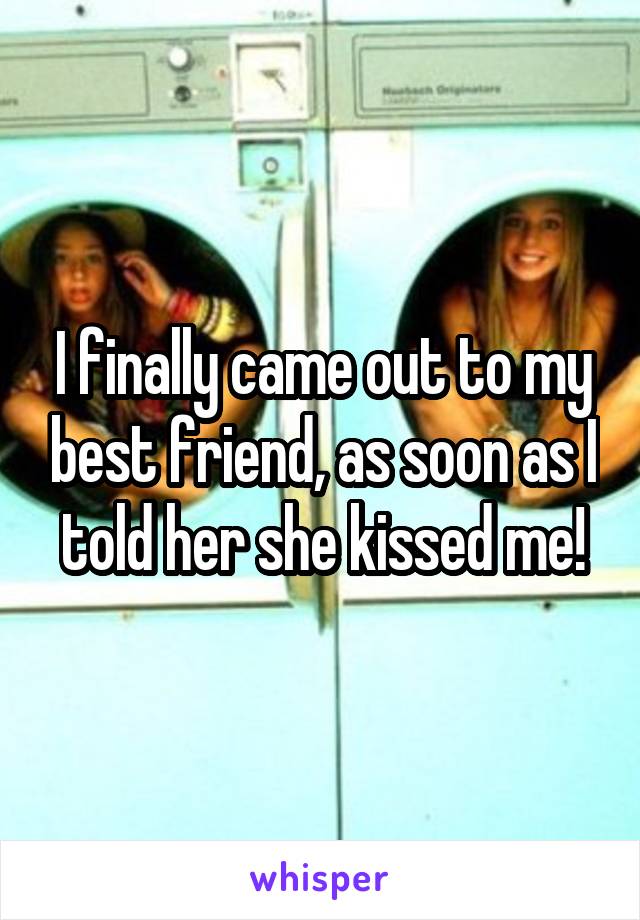 I finally came out to my best friend, as soon as I told her she kissed me!
