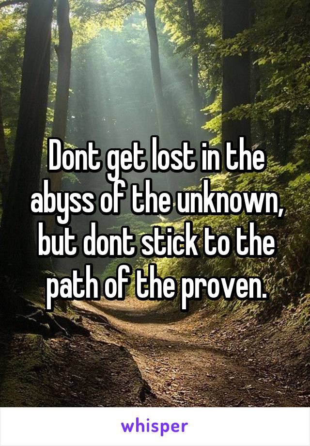 Dont get lost in the abyss of the unknown, but dont stick to the path of the proven.