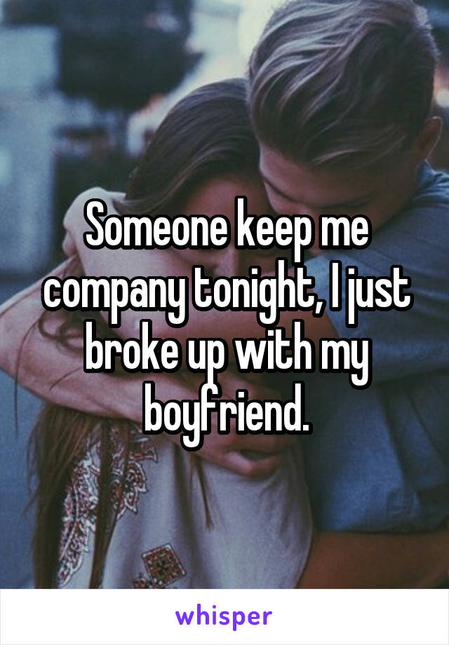 Someone keep me company tonight, I just broke up with my boyfriend.