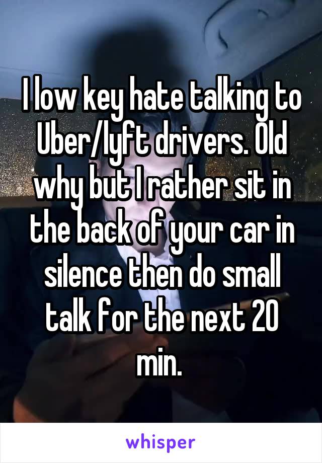I low key hate talking to Uber/lyft drivers. Old why but I rather sit in the back of your car in silence then do small talk for the next 20 min. 