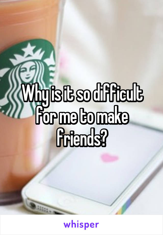 Why is it so difficult for me to make friends?