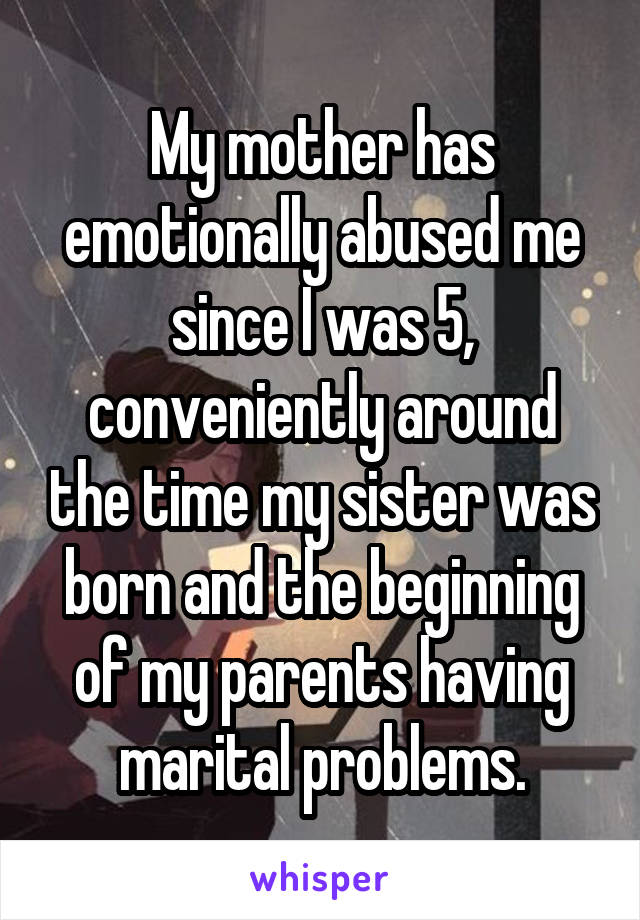 My mother has emotionally abused me since I was 5, conveniently around the time my sister was born and the beginning of my parents having marital problems.