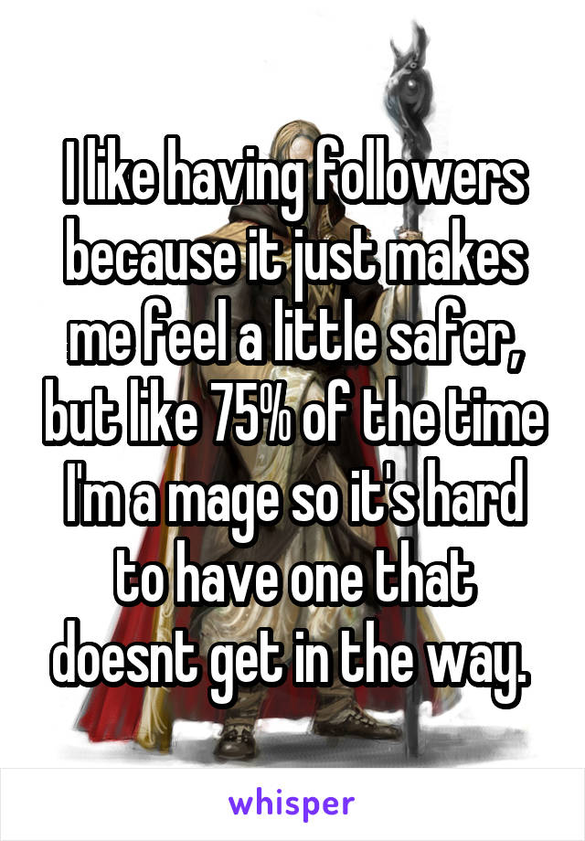 I like having followers because it just makes me feel a little safer, but like 75% of the time I'm a mage so it's hard to have one that doesnt get in the way. 
