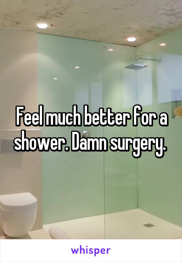 Feel much better for a shower. Damn surgery. 