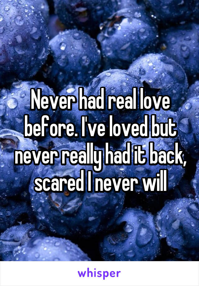 Never had real love before. I've loved but never really had it back, scared I never will