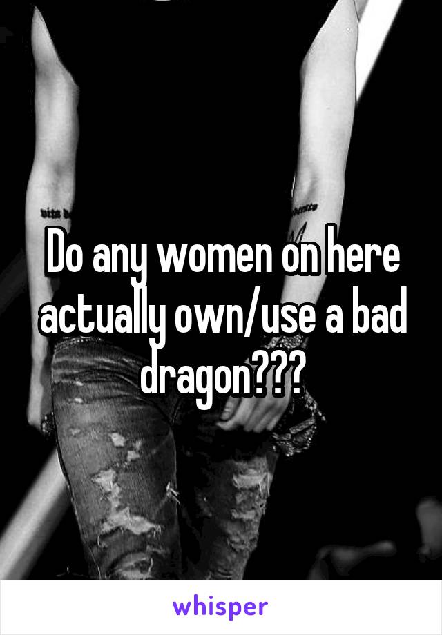 Do any women on here actually own/use a bad dragon???