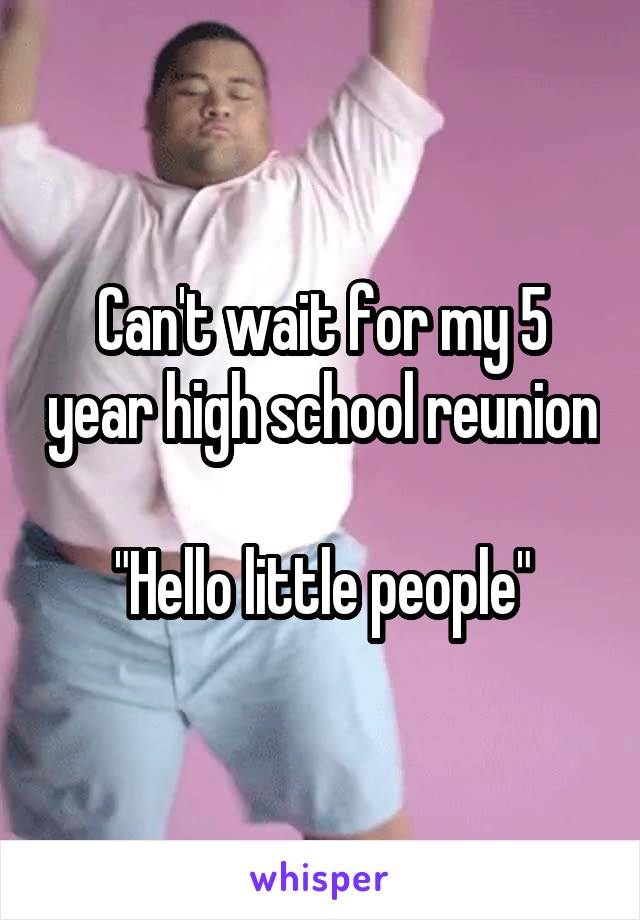 Can't wait for my 5 year high school reunion

"Hello little people"