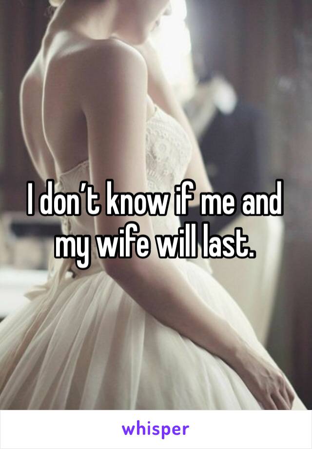 I don’t know if me and my wife will last. 