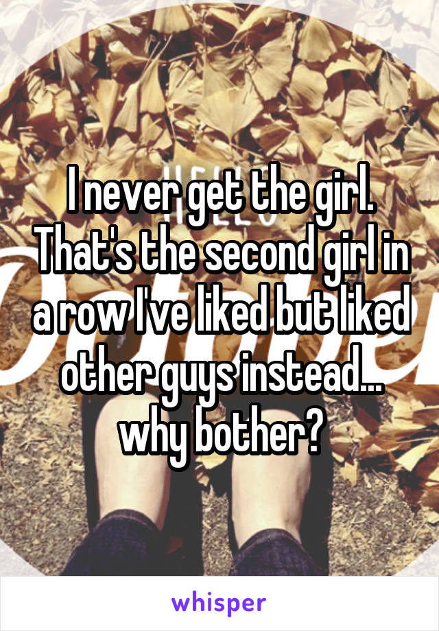 I never get the girl. That's the second girl in a row I've liked but liked other guys instead... why bother?
