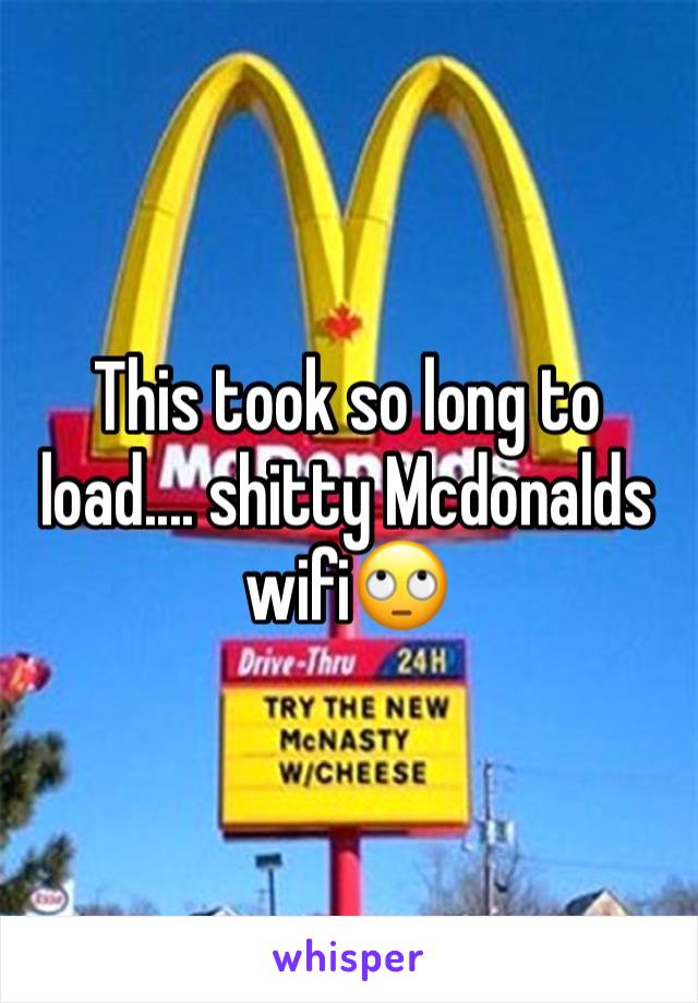 This took so long to load.... shitty Mcdonalds wifi🙄 