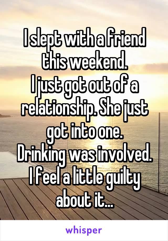 I slept with a friend this weekend.
I just got out of a relationship. She just got into one.
Drinking was involved.
I feel a little guilty about it...