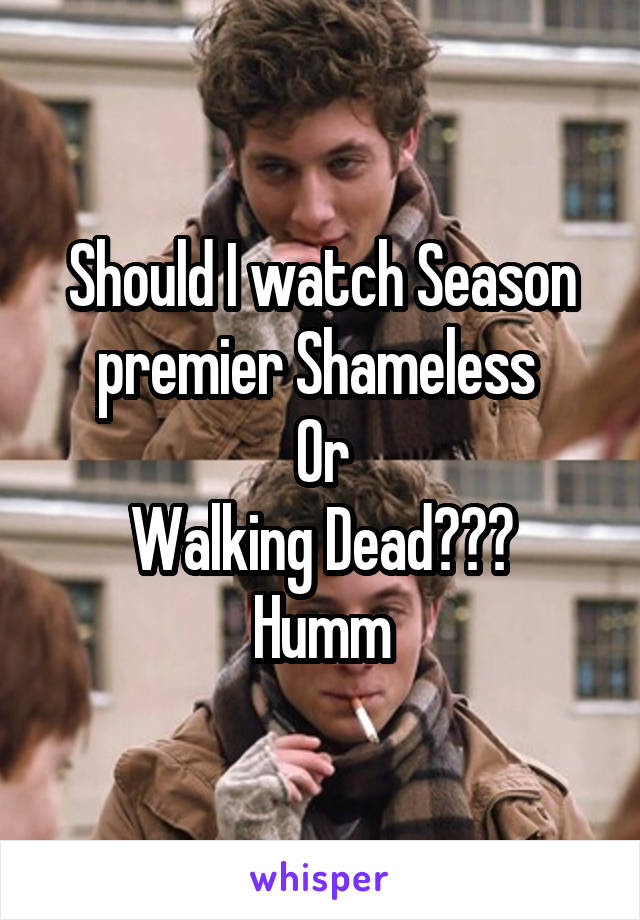 Should I watch Season premier Shameless 
Or
Walking Dead???
Humm