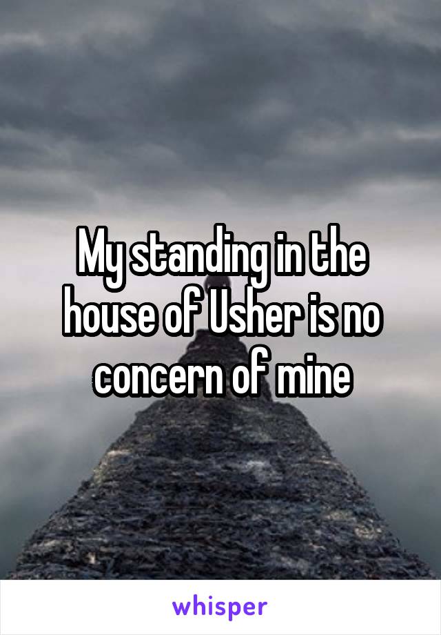 My standing in the house of Usher is no concern of mine