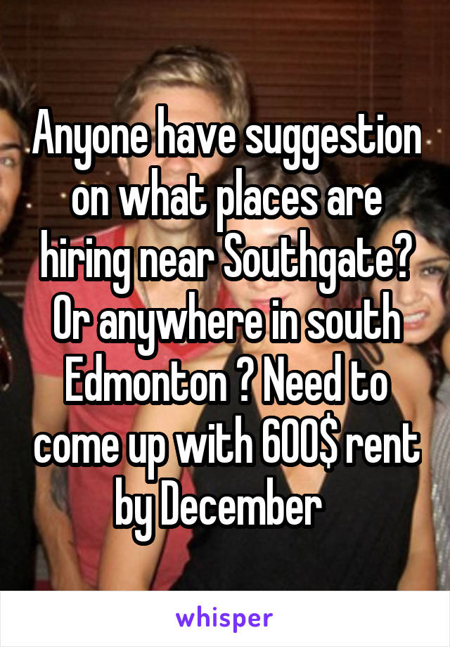 Anyone have suggestion on what places are hiring near Southgate? Or anywhere in south Edmonton ? Need to come up with 600$ rent by December  