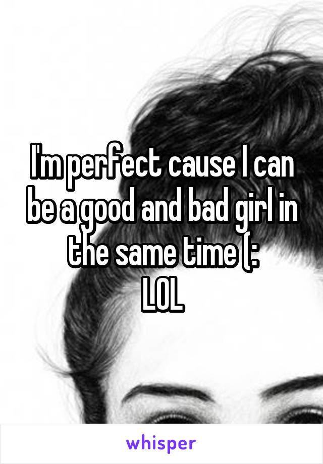 I'm perfect cause I can be a good and bad girl in the same time (:
LOL