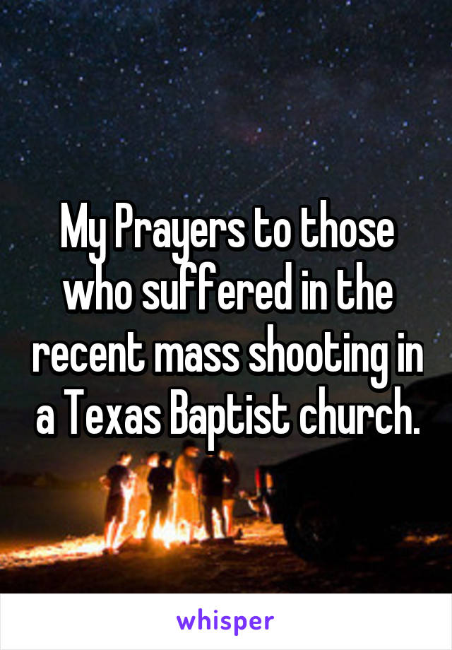 My Prayers to those who suffered in the recent mass shooting in a Texas Baptist church.