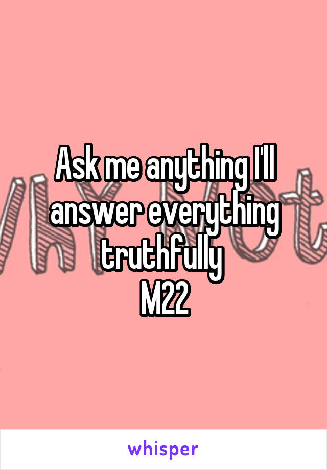 Ask me anything I'll answer everything truthfully 
M22