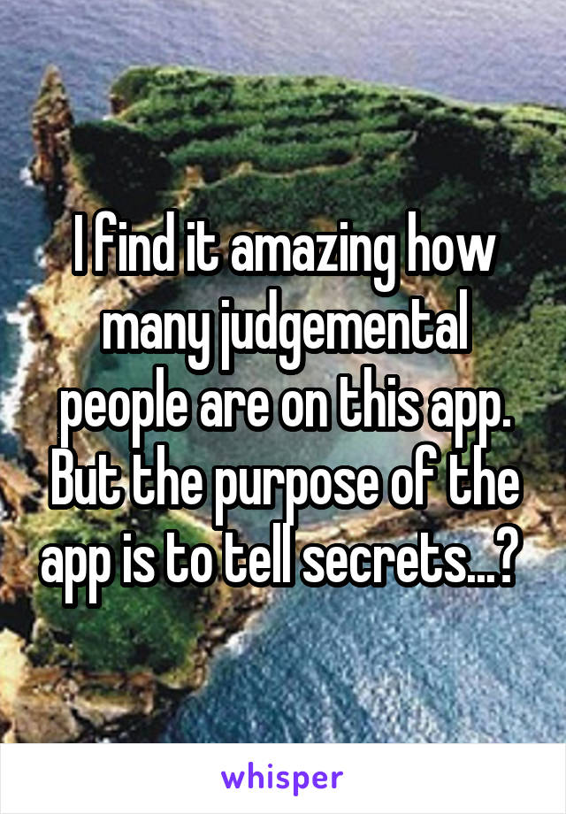 I find it amazing how many judgemental people are on this app. But the purpose of the app is to tell secrets...? 