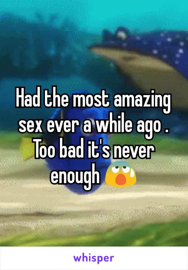 Had the most amazing sex ever a while ago . Too bad it's never enough 😰