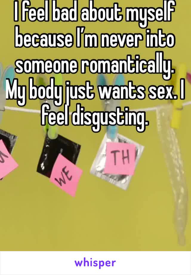 I feel bad about myself because I’m never into someone romantically. My body just wants sex. I feel disgusting.