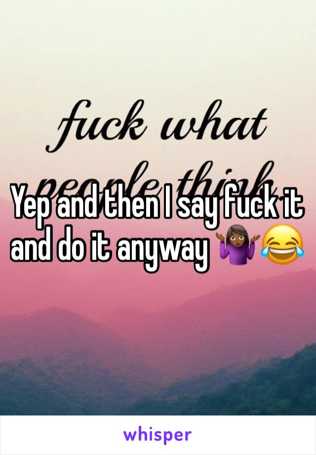 Yep and then I say fuck it and do it anyway 🤷🏾‍♀️😂