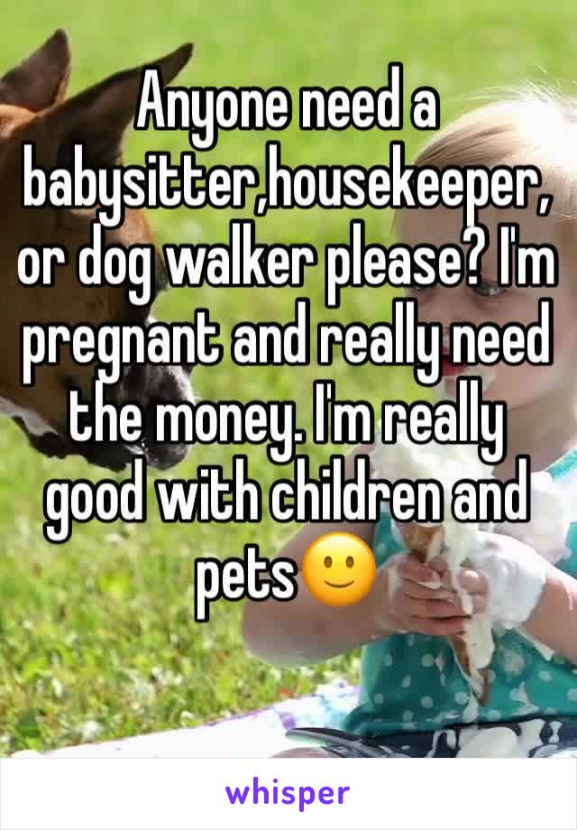 Anyone need a babysitter,housekeeper, or dog walker please? I'm pregnant and really need the money. I'm really good with children and pets🙂
