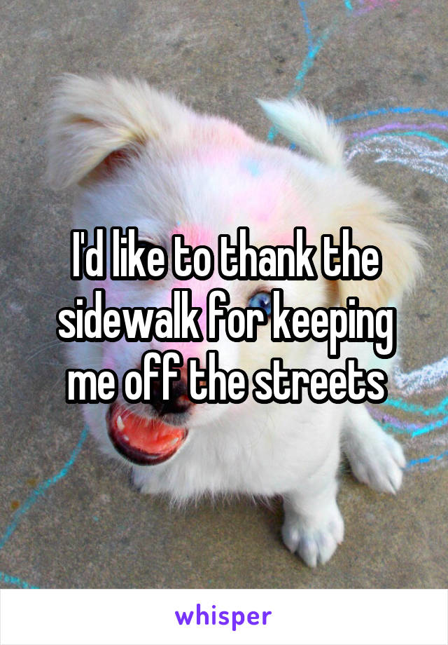 I'd like to thank the sidewalk for keeping me off the streets